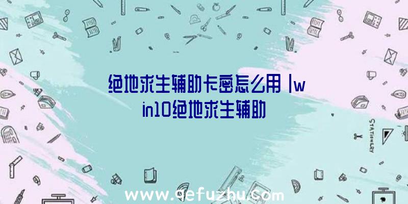 「绝地求生辅助卡密怎么用」|win10绝地求生辅助